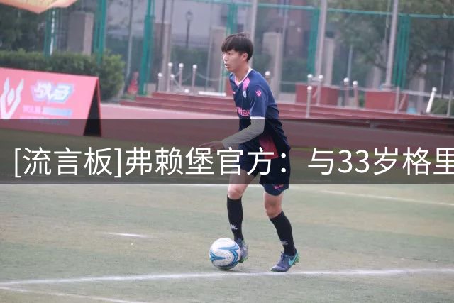 [流言板]弗赖堡官方：与33岁格里福续约，后者是队史射手王和助攻王